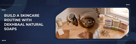 How to Build a Skincare Routine With Dekhbaal Natural Soaps